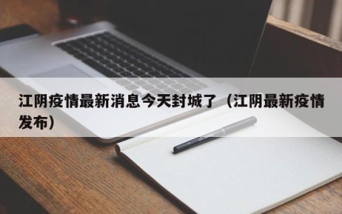 江阴疫情最新消息今天封城了（江阴最新疫情发布）