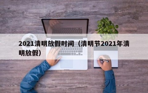 2021清明放假时间（清明节2021年清明放假）