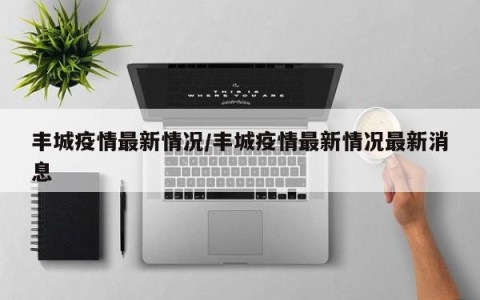 丰城疫情最新情况/丰城疫情最新情况最新消息