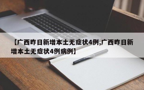 【广西昨日新增本土无症状4例,广西昨日新增本土无症状4例病例】