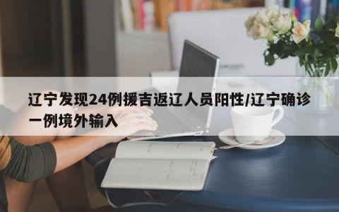 辽宁发现24例援吉返辽人员阳性/辽宁确诊一例境外输入