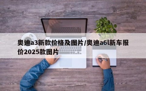 奥迪a3新款价格及图片/奥迪a6l新车报价2025款图片