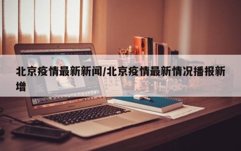 北京疫情最新新闻/北京疫情最新情况播报新增