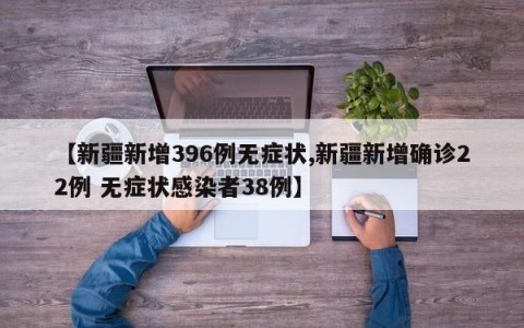 【新疆新增396例无症状,新疆新增确诊22例 无症状感染者38例】