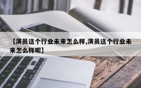 【演员这个行业未来怎么样,演员这个行业未来怎么样呢】