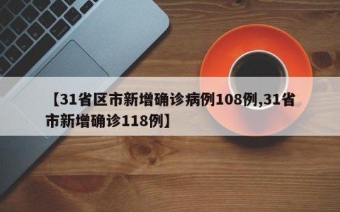 【31省区市新增确诊病例108例,31省市新增确诊118例】