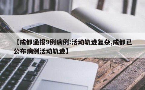 【成都通报9例病例:活动轨迹复杂,成都已公布病例活动轨迹】