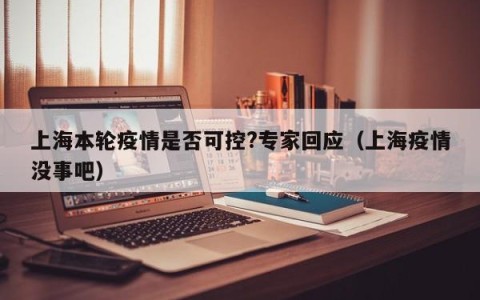 上海本轮疫情是否可控?专家回应（上海疫情没事吧）