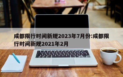 成都限行时间新规2023年7月份:成都限行时间新规2021年2月