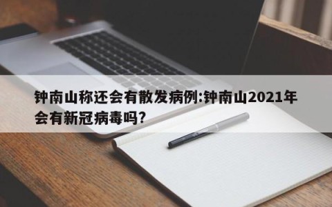 钟南山称还会有散发病例:钟南山2021年会有新冠病毒吗?