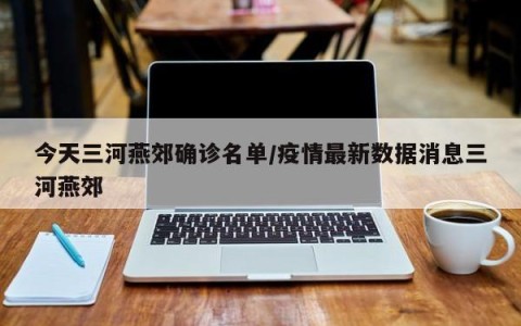 今天三河燕郊确诊名单/疫情最新数据消息三河燕郊