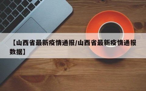 【山西省最新疫情通报/山西省最新疫情通报数据】
