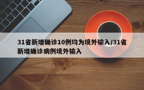 31省新增确诊10例均为境外输入/31省新增确诊病例境外输入