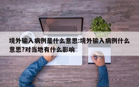 境外输入病例是什么意思:境外输入病例什么意思?对当地有什么影响
