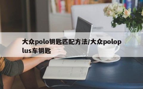 大众polo钥匙匹配方法/大众poloplus车钥匙