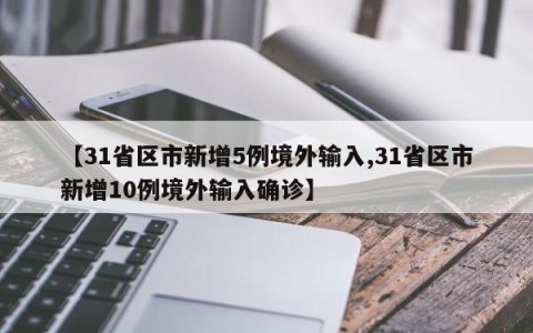 【31省区市新增5例境外输入,31省区市新增10例境外输入确诊】