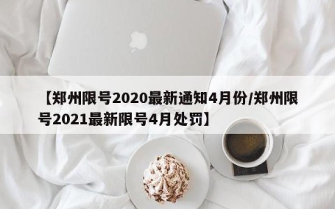 【郑州限号2020最新通知4月份/郑州限号2021最新限号4月处罚】