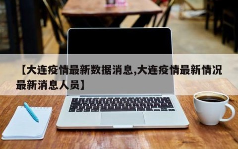 【大连疫情最新数据消息,大连疫情最新情况最新消息人员】