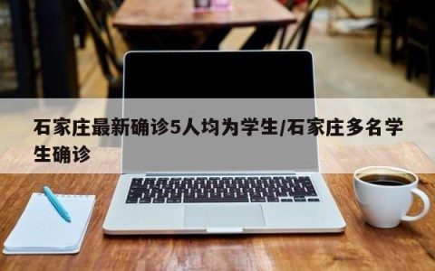 石家庄最新确诊5人均为学生/石家庄多名学生确诊