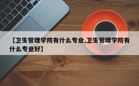 【卫生管理学院有什么专业,卫生管理学院有什么专业好】