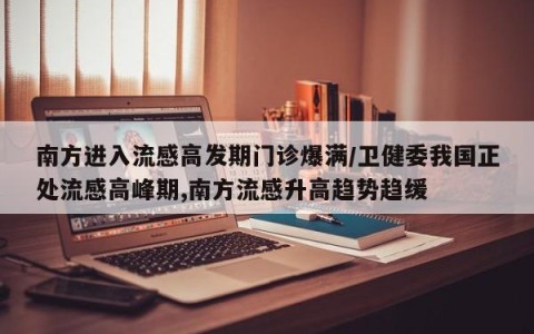 南方进入流感高发期门诊爆满/卫健委我国正处流感高峰期,南方流感升高趋势趋缓