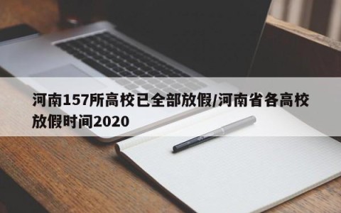 河南157所高校已全部放假/河南省各高校放假时间2020