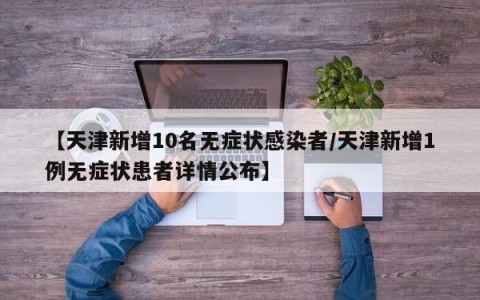 【天津新增10名无症状感染者/天津新增1例无症状患者详情公布】