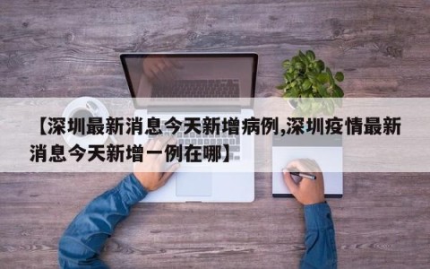 【深圳最新消息今天新增病例,深圳疫情最新消息今天新增一例在哪】