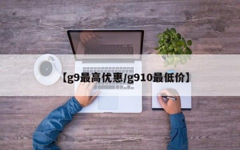 【g9最高优惠/g910最低价】