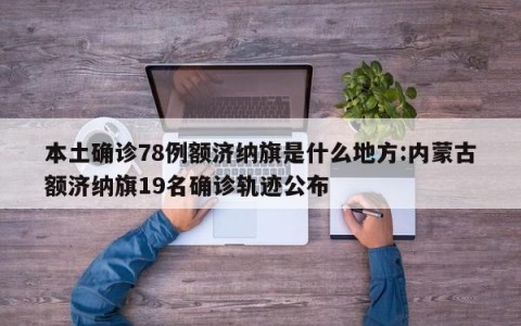 本土确诊78例额济纳旗是什么地方:内蒙古额济纳旗19名确诊轨迹公布