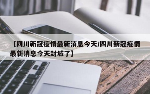 【四川新冠疫情最新消息今天/四川新冠疫情最新消息今天封城了】