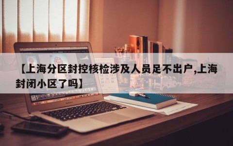 【上海分区封控核检涉及人员足不出户,上海封闭小区了吗】