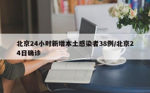 北京24小时新增本土感染者38例/北京24日确诊